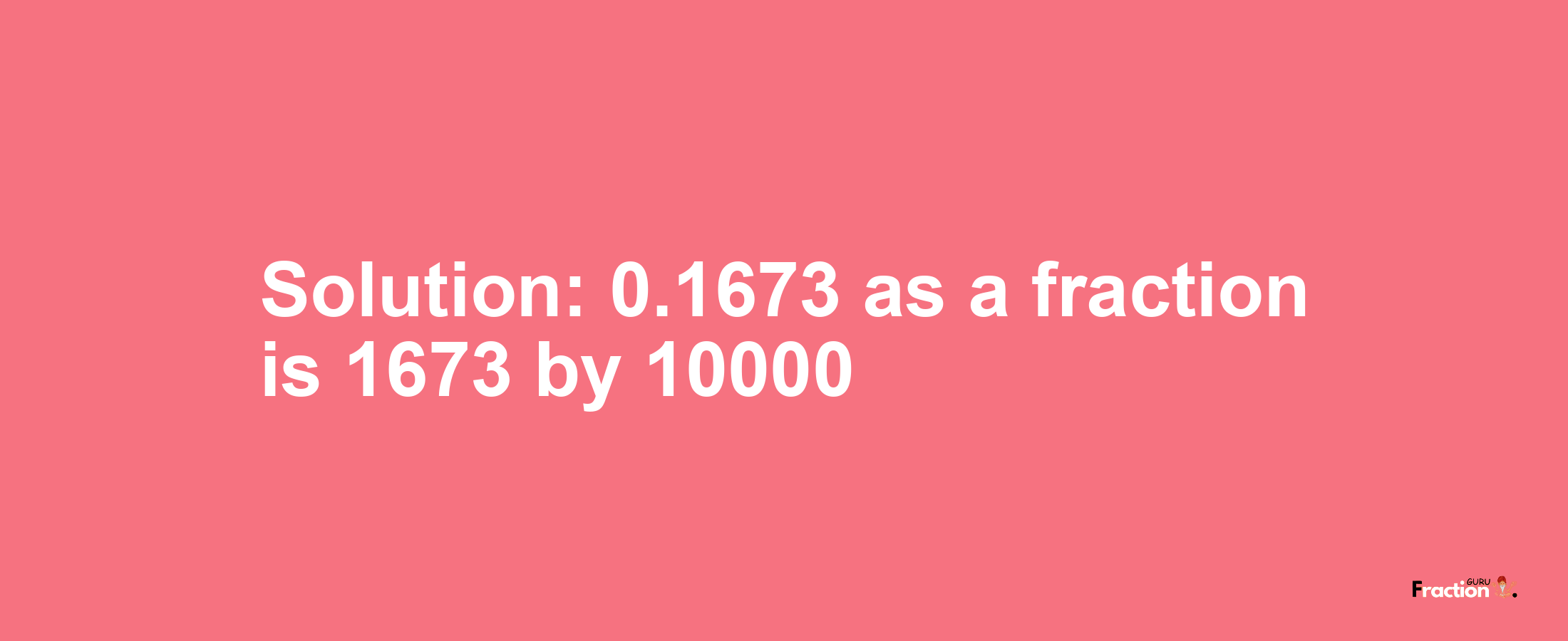 Solution:0.1673 as a fraction is 1673/10000